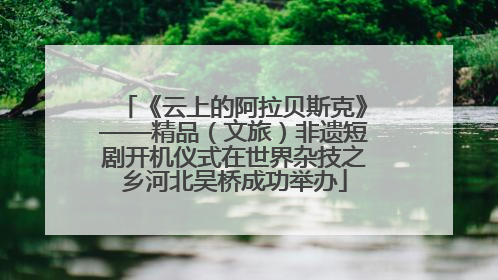 《云上的阿拉贝斯克》——精品（文旅）非遗短剧开机仪式在世界杂技之乡河北吴桥成功举办