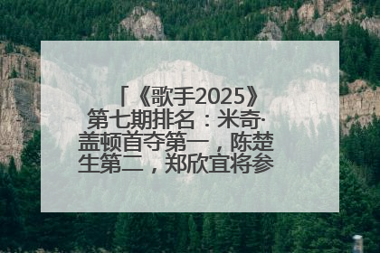 《歌手2025》第七期排名：米奇·盖顿首夺第一，陈楚生第二，郑欣宜将参加下一轮张榜赛