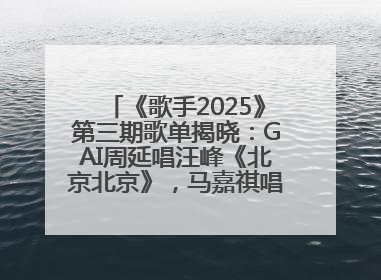 《歌手2025》第三期歌单揭晓：GAI周延唱汪峰《北京北京》，马嘉祺唱S.H.E《你曾是少年》