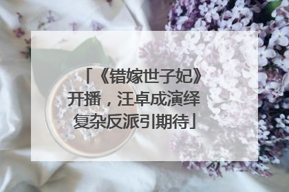 《错嫁世子妃》开播，汪卓成演绎复杂反派引期待