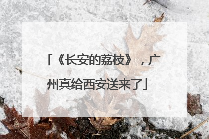 《长安的荔枝》，广州真给西安送来了