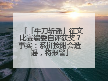 「牛刀斩谣」征文比赛编委自评获奖？事实：系拼接附会造谣，将报警