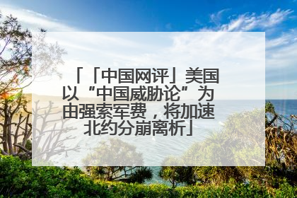 「中国网评」美国以“中国威胁论”为由强索军费，将加速北约分崩离析