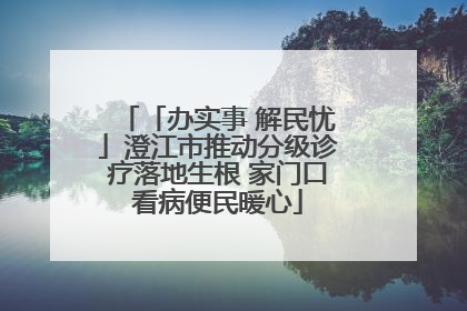 「办实事 解民忧」澄江市推动分级诊疗落地生根 家门口看病便民暖心