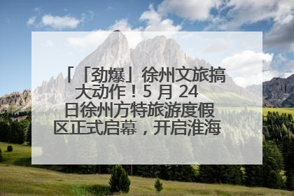 「劲爆」徐州文旅搞大动作！5 月 24 日徐州方特旅游度假区正式启幕，开启淮海旅游新篇章