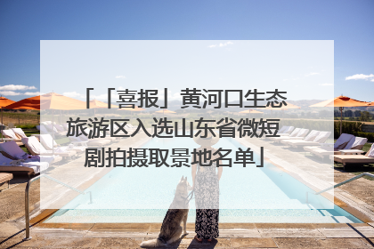 「喜报」黄河口生态旅游区入选山东省微短剧拍摄取景地名单