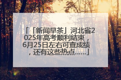 「新闻早茶」河北省2025年高考顺利结束，6月25日左右可查成绩，还有这些热点……
