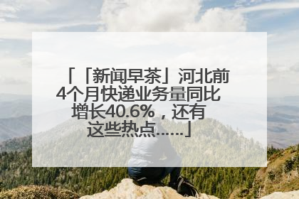 「新闻早茶」河北前4个月快递业务量同比增长40.6%，还有这些热点……