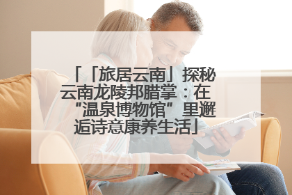「旅居云南」探秘云南龙陵邦腊掌：在“温泉博物馆”里邂逅诗意康养生活