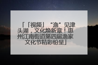 「视频」“渔”见津头湖，文化焕新章！惠州江南街道第四届渔家文化节精彩纷呈