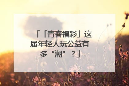 「青春福彩」这届年轻人玩公益有多“潮”？