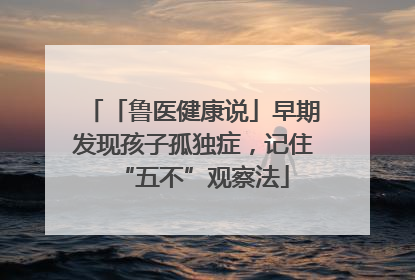 「鲁医健康说」早期发现孩子孤独症，记住“五不”观察法