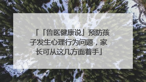 「鲁医健康说」预防孩子发生心理行为问题，家长可从这几方面着手