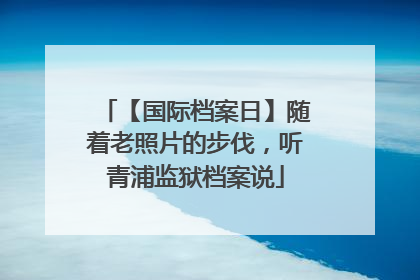 【国际档案日】随着老照片的步伐，听青浦监狱档案说