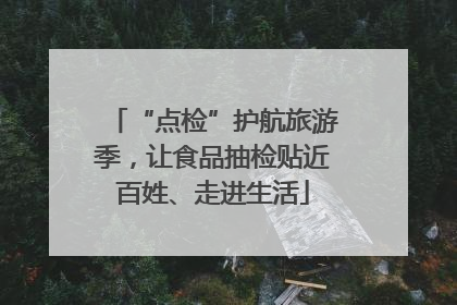 “点检”护航旅游季，让食品抽检贴近百姓、走进生活