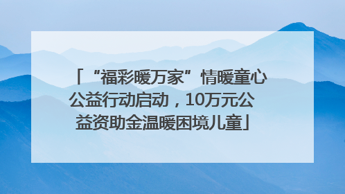 “福彩暖万家”情暖童心公益行动启动，10万元公益资助金温暖困境儿童