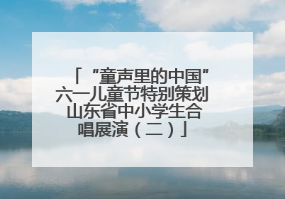 “童声里的中国”六一儿童节特别策划 山东省中小学生合唱展演（二）