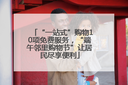 “一站式”购物10项免费服务，“端午邻里购物节”让居民尽享便利