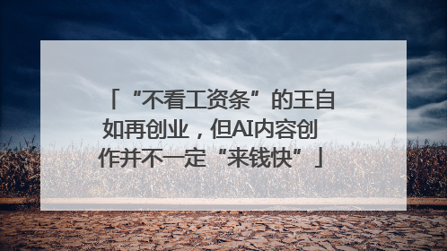 “不看工资条”的王自如再创业，但AI内容创作并不一定“来钱快”
