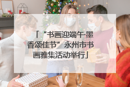 “书画迎端午·墨香颂佳节”永州市书画雅集活动举行