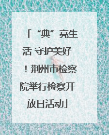 “典”亮生活 守护美好！荆州市检察院举行检察开放日活动