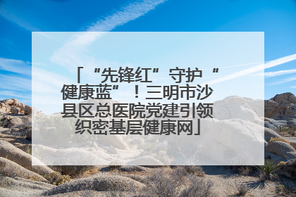 “先锋红”守护“健康蓝”！三明市沙县区总医院党建引领织密基层健康网