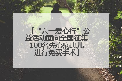 “六一爱心行”公益活动面向全国征集100名先心病患儿进行免费手术