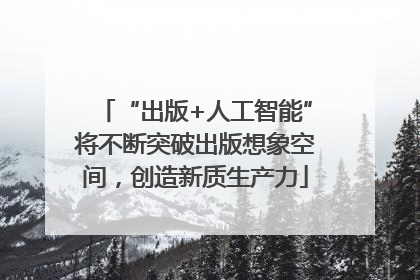 “出版+人工智能”将不断突破出版想象空间，创造新质生产力