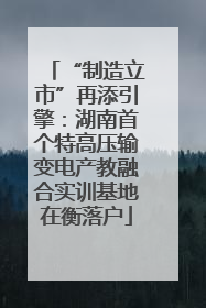 “制造立市”再添引擎：湖南首个特高压输变电产教融合实训基地在衡落户