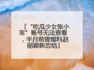 “吃瓜少女张小寒”账号无法查看，半月前曾爆料赵丽颖新恋情