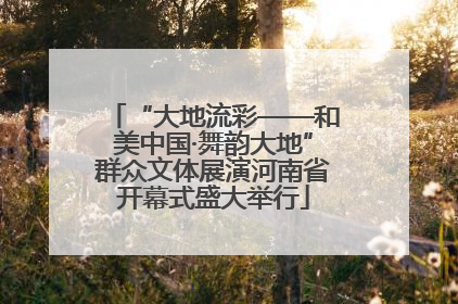“大地流彩——和美中国·舞韵大地”群众文体展演河南省开幕式盛大举行