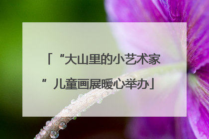 “大山里的小艺术家”儿童画展暖心举办
