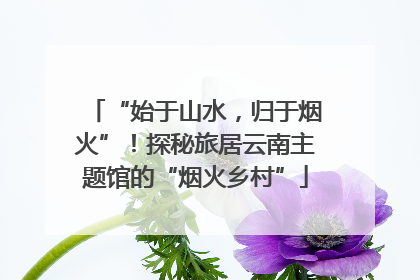 “始于山水，归于烟火”！探秘旅居云南主题馆的“烟火乡村”