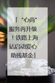“心尚”服务再升级！铁路上海站启动爱心助残基金