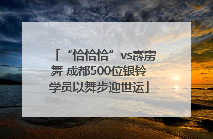 “恰恰恰”vs霹雳舞 成都500位银铃学员以舞步迎世运