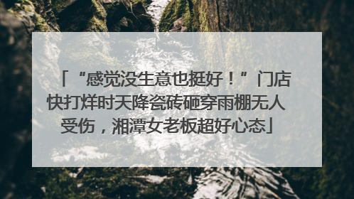 “感觉没生意也挺好！”门店快打烊时天降瓷砖砸穿雨棚无人受伤，湘潭女老板超好心态