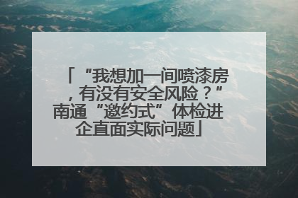 “我想加一间喷漆房，有没有安全风险？”南通“邀约式”体检进企直面实际问题