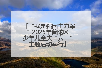 “我是强国生力军”2025年普陀区少年儿童庆“六一”主题活动举行