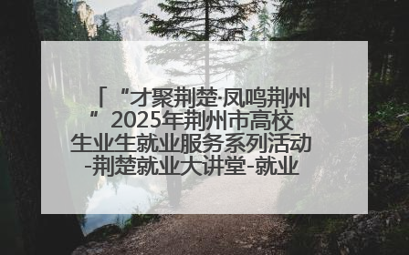 “才聚荆楚·凤鸣荆州”2025年荆州市高校生业生就业服务系列活动-荆楚就业大讲堂-就业嘉年华活动举行