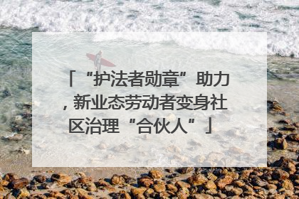 “护法者勋章”助力，新业态劳动者变身社区治理“合伙人”