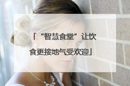 “智慧食堂”让饮食更接地气受欢迎