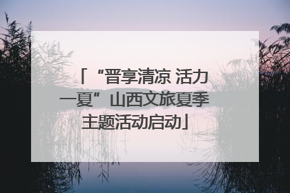 “晋享清凉 活力一夏”山西文旅夏季主题活动启动