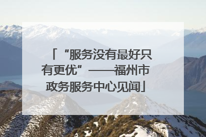 “服务没有最好只有更优”——福州市政务服务中心见闻