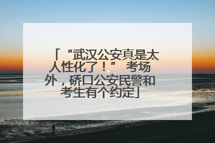 “武汉公安真是太人性化了！” 考场外，硚口公安民警和考生有个约定