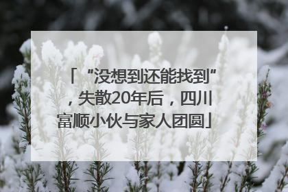 “没想到还能找到”，失散20年后，四川富顺小伙与家人团圆