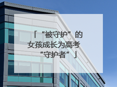 “被守护”的女孩成长为高考“守护者”