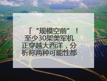 “规模空前”！至少30架美军机正穿越大西洋，分析称两种可能性都与伊以相关
