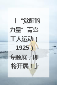 “觉醒的力量”青岛工人运动（1925）专题展，即将开展！