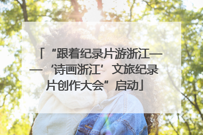 “跟着纪录片游浙江——‘诗画浙江’文旅纪录片创作大会”启动