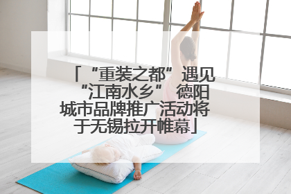 “重装之都”遇见“江南水乡” 德阳城市品牌推广活动将于无锡拉开帷幕